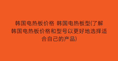 韩国电热板价格 韩国电热板型(了解韩国电热板价格和型号以更好地选择适合自己的产品)